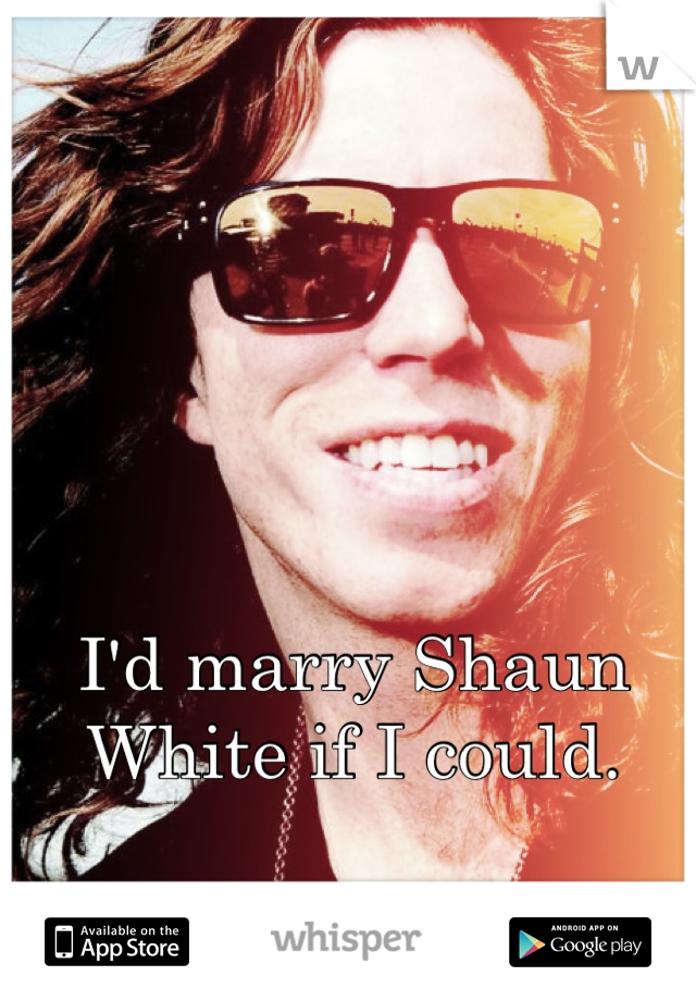 I'd marry Shaun White if I could.