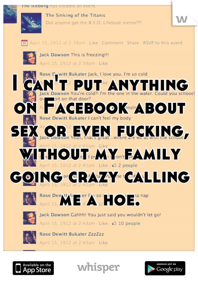 I can't put anything on Facebook about sex or even fucking, without my family going crazy calling me a hoe.