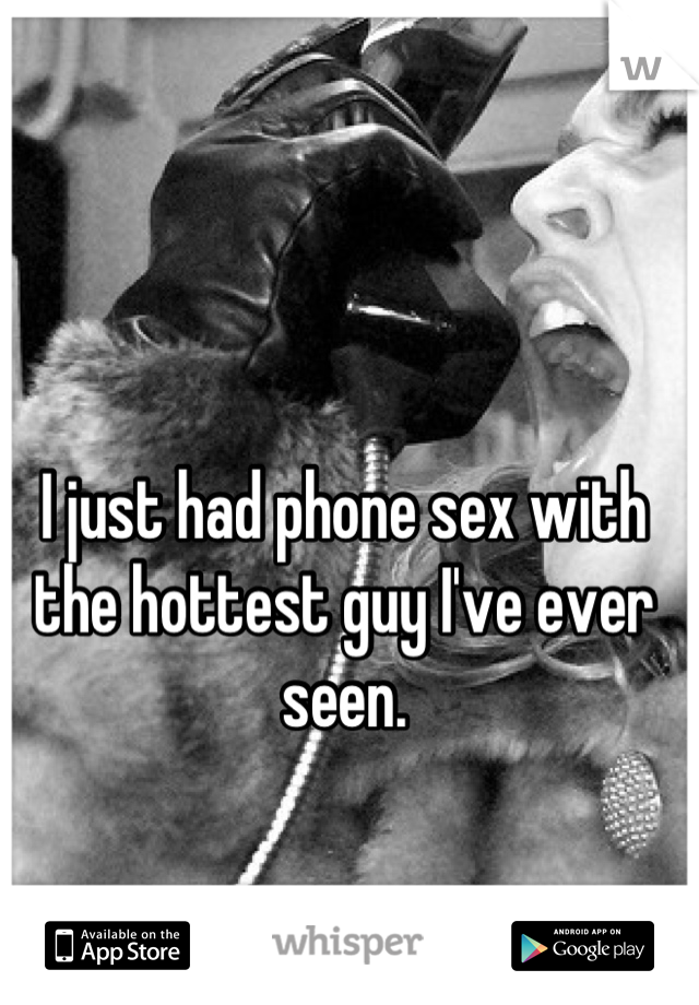 I just had phone sex with the hottest guy I've ever seen.