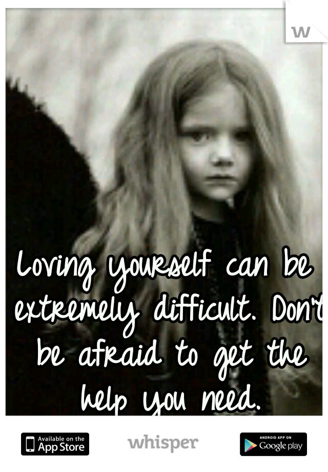 Loving yourself can be extremely difficult. Don't be afraid to get the help you need.