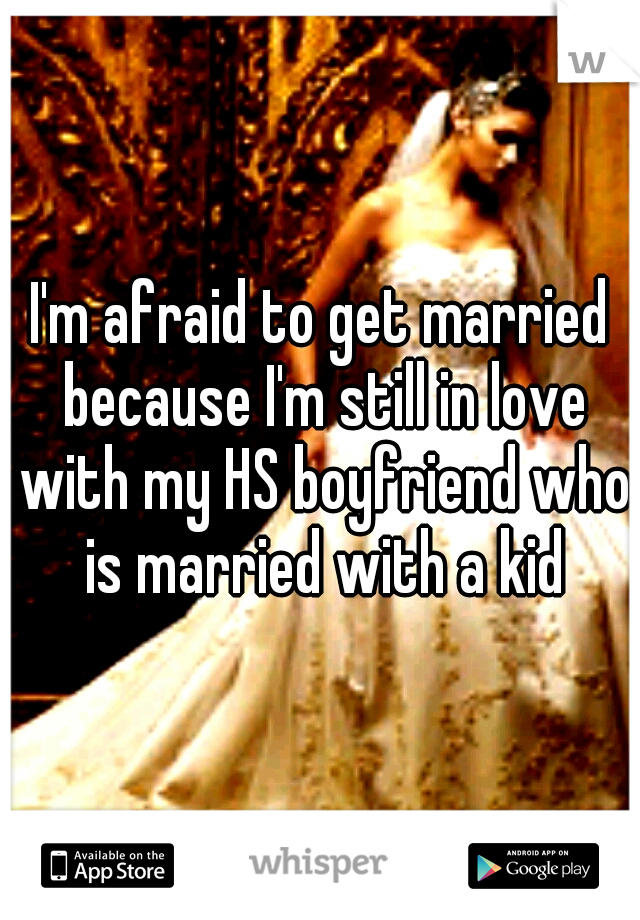 I'm afraid to get married because I'm still in love with my HS boyfriend who is married with a kid