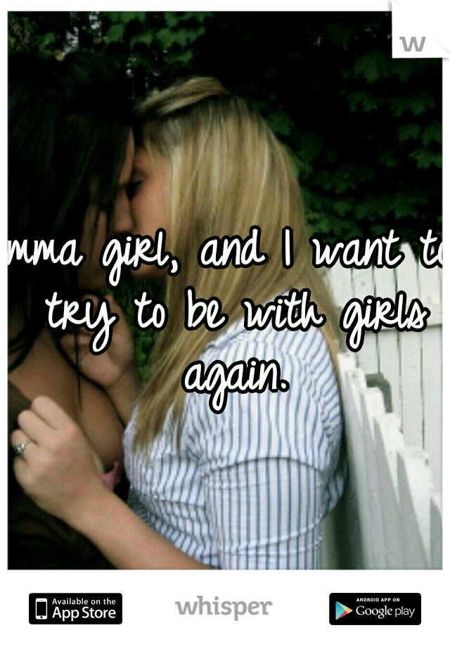 Imma girl, and I want to try to be with girls again.