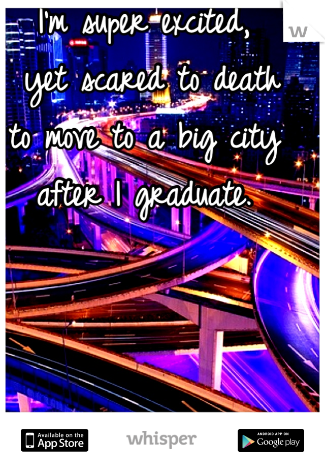 I'm super excited,
 yet scared to death 
to move to a big city 
after I graduate.