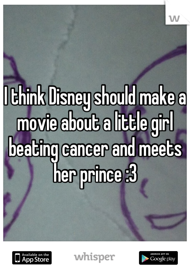 I think Disney should make a movie about a little girl beating cancer and meets her prince :3