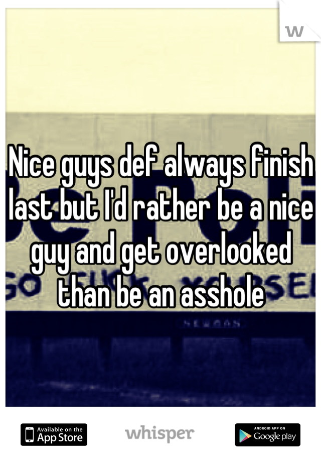 Nice guys def always finish last but I'd rather be a nice guy and get overlooked than be an asshole