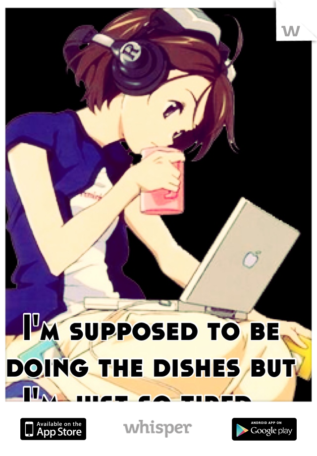 I'm supposed to be doing the dishes but I'm just so tired...