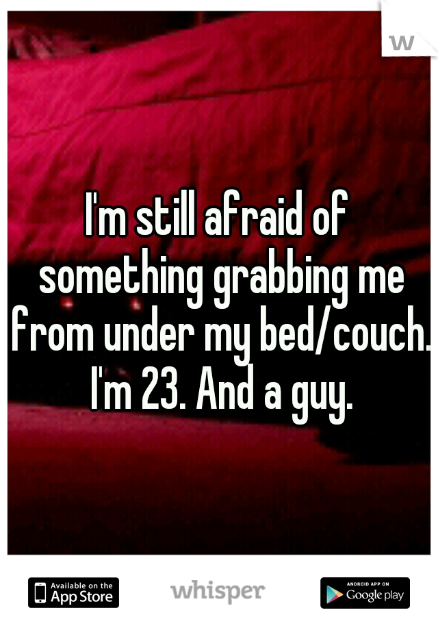 I'm still afraid of something grabbing me from under my bed/couch. I'm 23. And a guy.