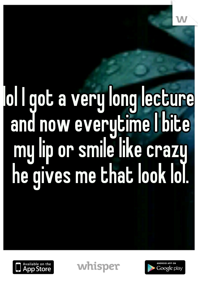 lol I got a very long lecture and now everytime I bite my lip or smile like crazy he gives me that look lol.