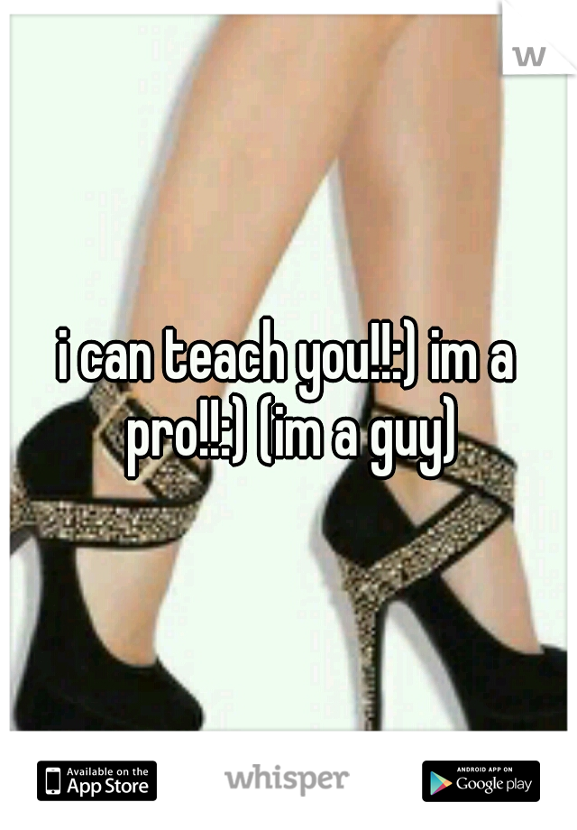 i can teach you!!:) im a pro!!:) (im a guy)