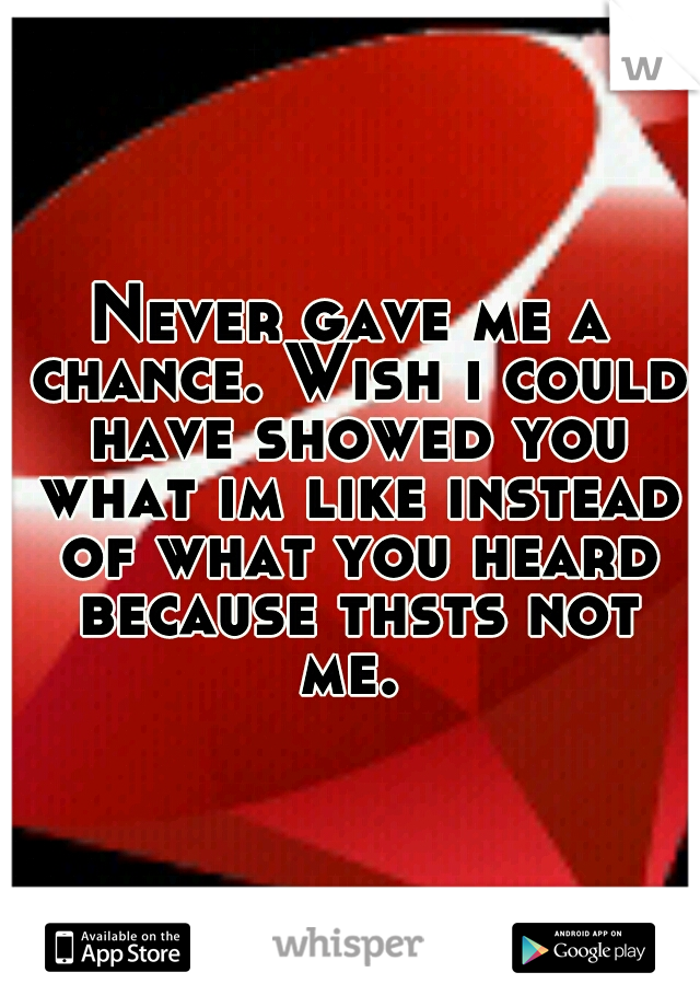 Never gave me a chance. Wish i could have showed you what im like instead of what you heard because thsts not me. 