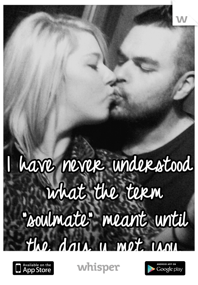 I have never understood what the term "soulmate" meant until the day u met you.
