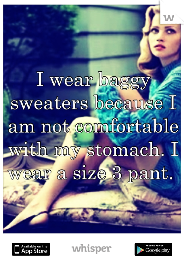 I wear baggy sweaters because I am not comfortable with my stomach. I wear a size 3 pant. 