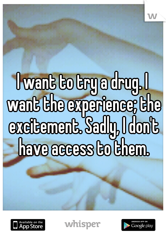 I want to try a drug. I want the experience; the excitement. Sadly, I don't have access to them.