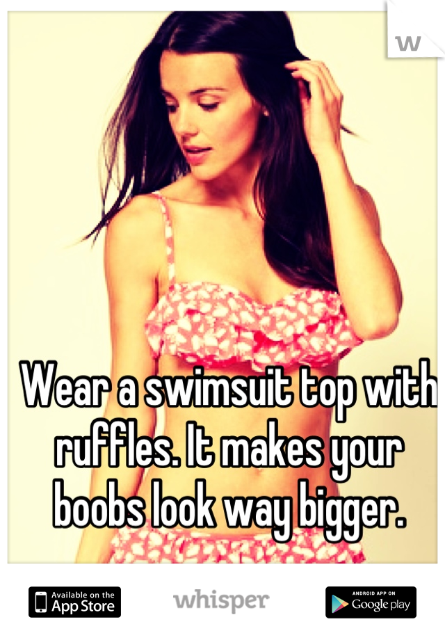 Wear a swimsuit top with ruffles. It makes your boobs look way bigger.