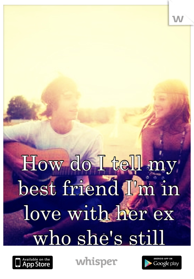 How do I tell my best friend I'm in love with her ex who she's still madly in love with?... :/