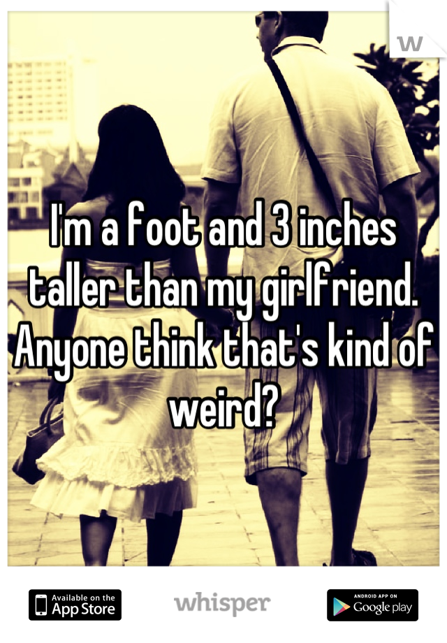 I'm a foot and 3 inches taller than my girlfriend. Anyone think that's kind of weird?