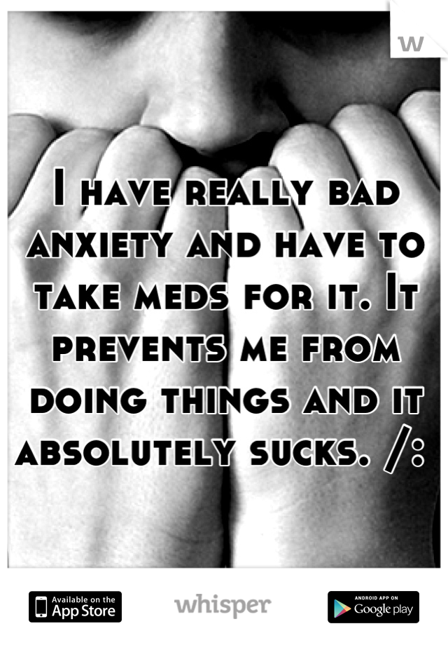 I have really bad anxiety and have to take meds for it. It prevents me from doing things and it absolutely sucks. /: 