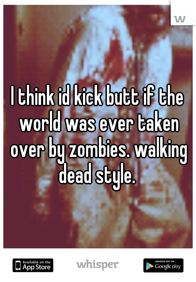 I think id kick butt if the world was ever taken over by zombies. walking dead style. 