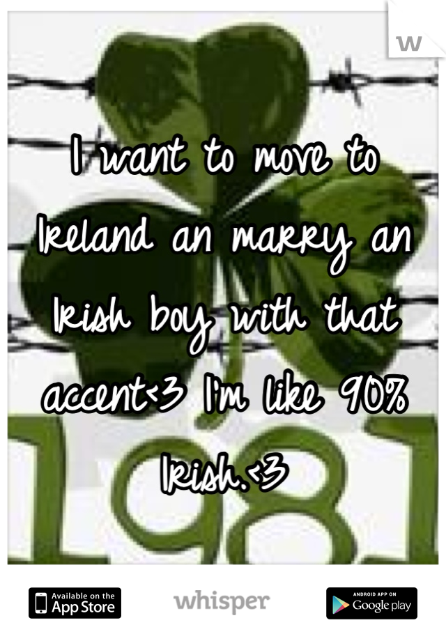 I want to move to Ireland an marry an Irish boy with that accent<3 I'm like 90% Irish.<3