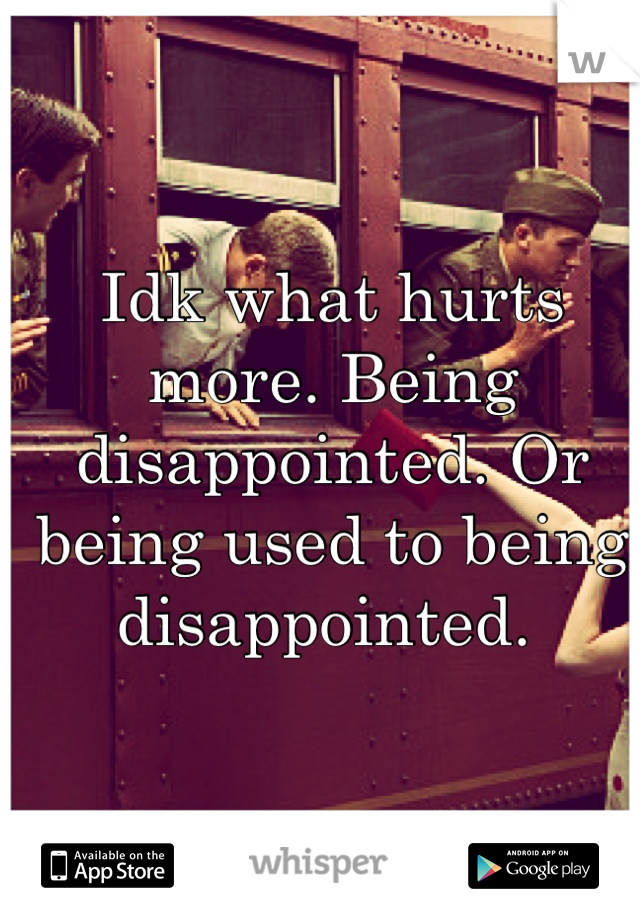 Idk what hurts more. Being disappointed. Or being used to being disappointed. 