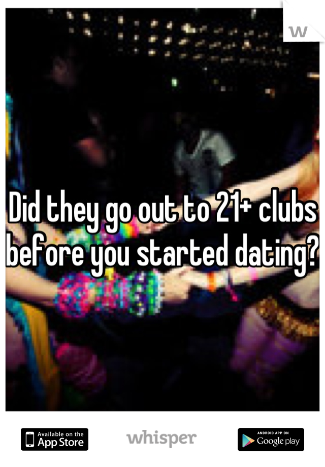 Did they go out to 21+ clubs before you started dating?