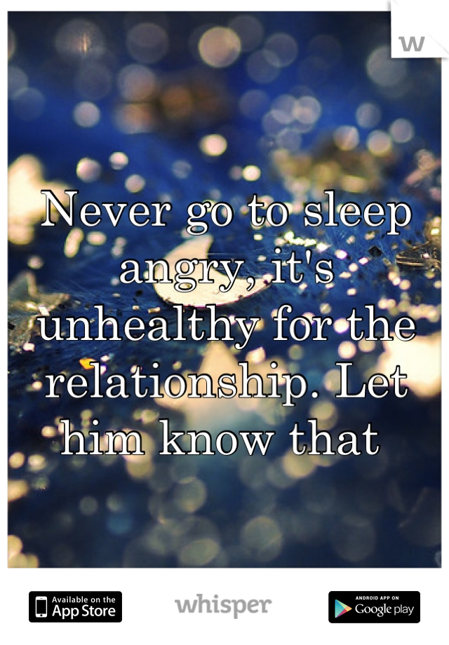 Never go to sleep angry, it's unhealthy for the relationship. Let him know that 