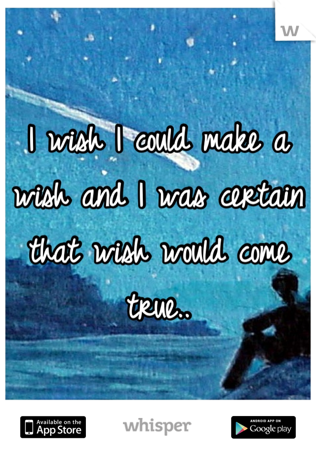 I wish I could make a wish and I was certain that wish would come true..