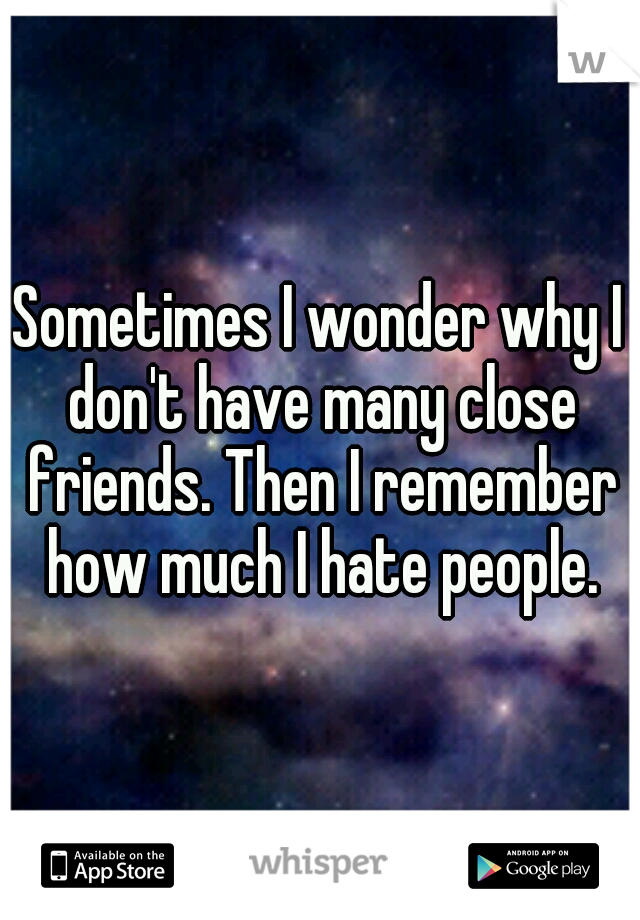 Sometimes I wonder why I don't have many close friends. Then I remember how much I hate people.