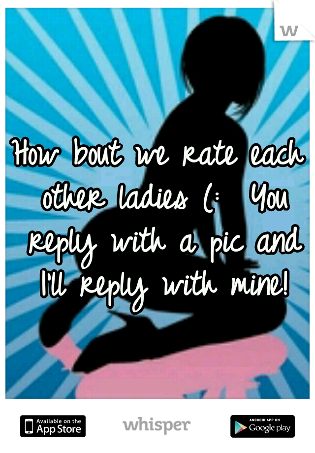 How bout we rate each other ladies (:  You reply with a pic and I'll reply with mine!