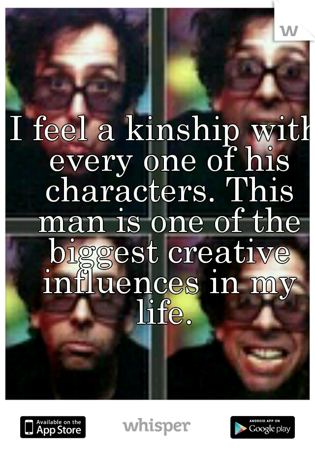 I feel a kinship with every one of his characters. This man is one of the biggest creative influences in my life. 