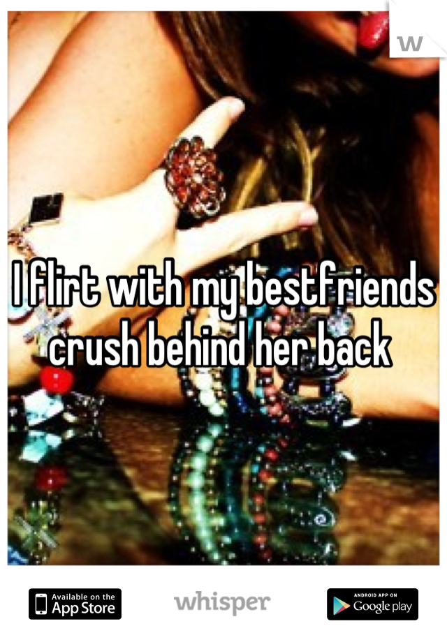 I flirt with my bestfriends crush behind her back 
