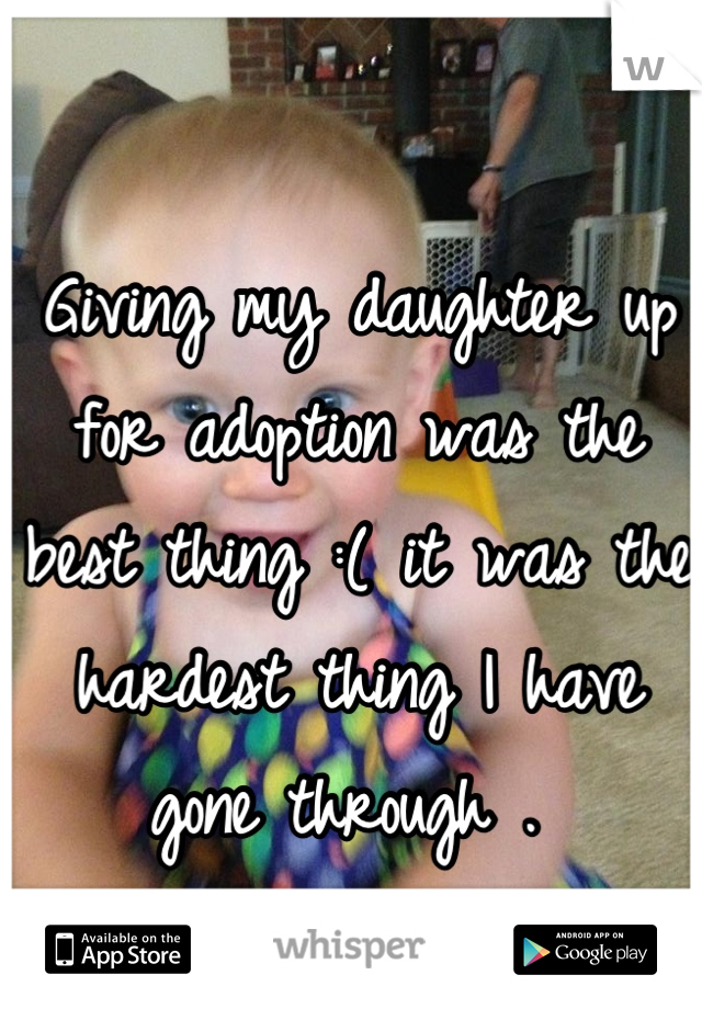 Giving my daughter up for adoption was the best thing :( it was the hardest thing I have gone through . 