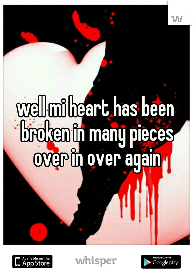 well mi heart has been broken in many pieces over in over again