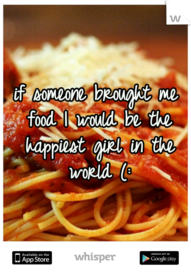 if someone brought me food I would be the happiest girl in the world (: