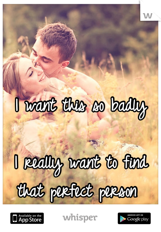 I want this so badly 

I really want to find 
that perfect person 