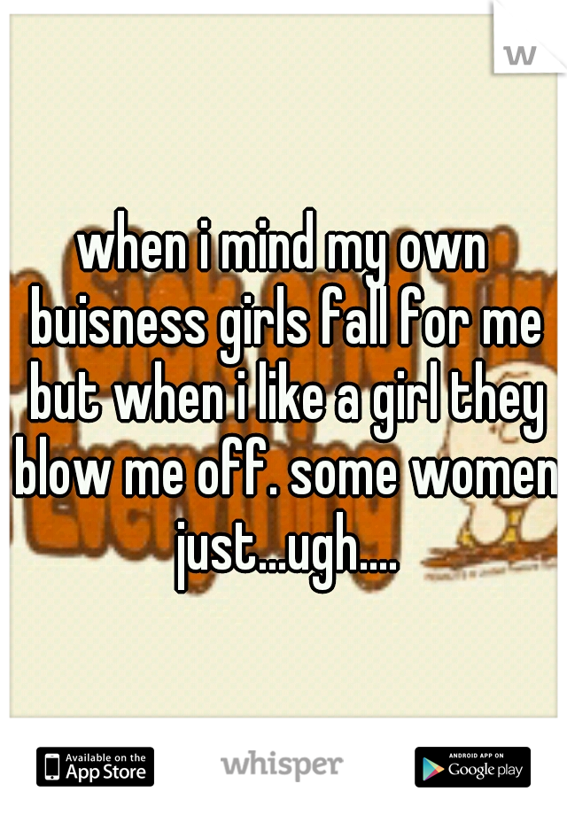 when i mind my own buisness girls fall for me but when i like a girl they blow me off. some women just...ugh....