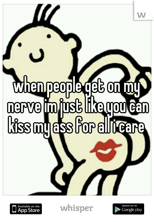 when people get on my nerve im just like you can kiss my ass for all i care 
