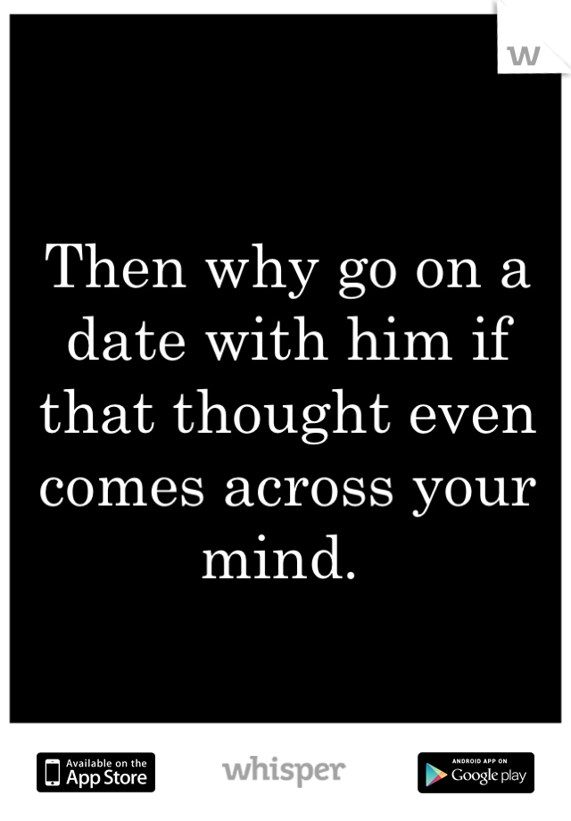 Then why go on a date with him if that thought even comes across your mind. 