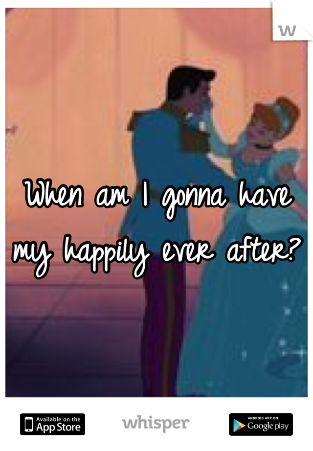 When am I gonna have my happily ever after? 