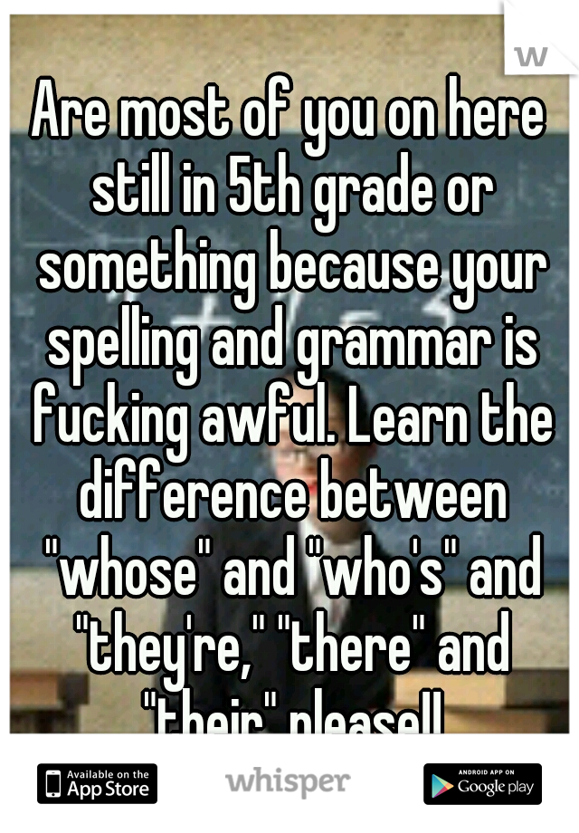 Are most of you on here still in 5th grade or something because your spelling and grammar is fucking awful. Learn the difference between "whose" and "who's" and "they're," "there" and "their" please!!