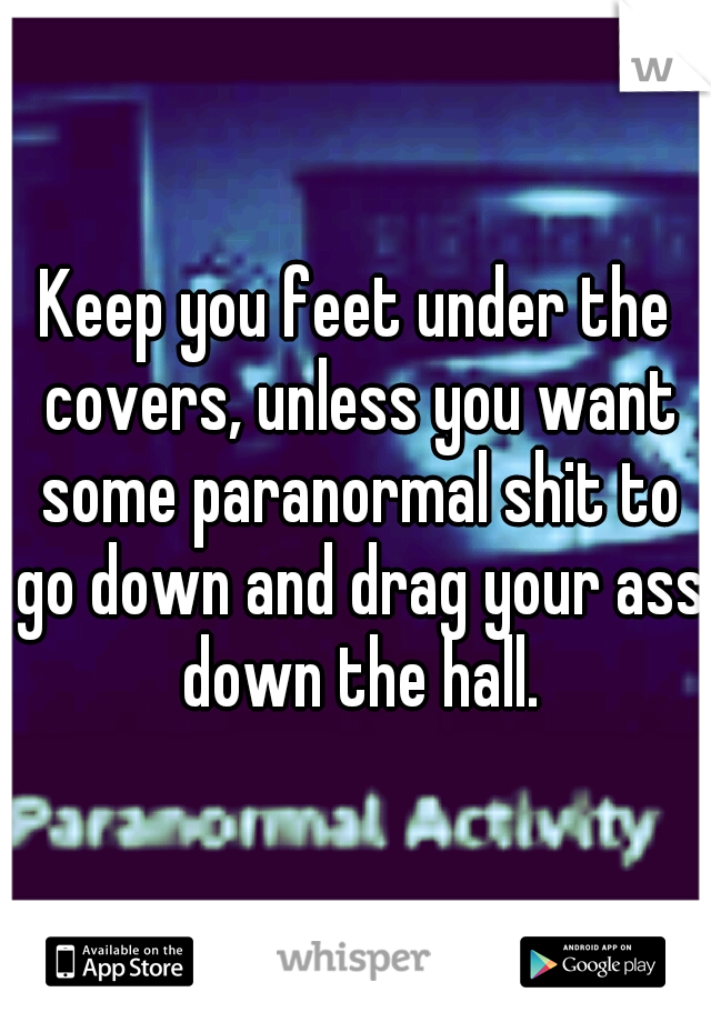 Keep you feet under the covers, unless you want some paranormal shit to go down and drag your ass down the hall.