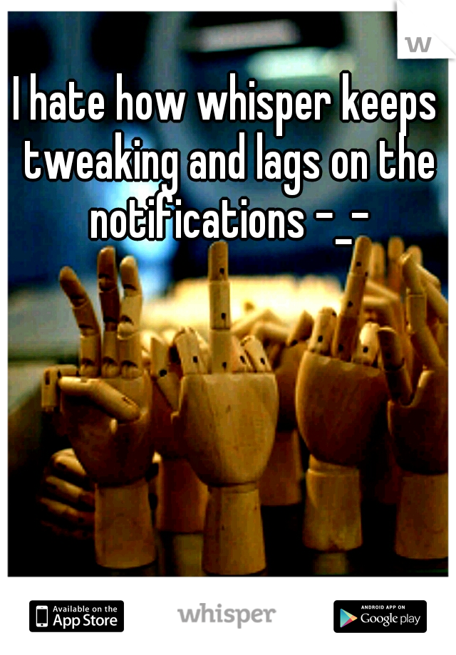 I hate how whisper keeps tweaking and lags on the notifications -_-