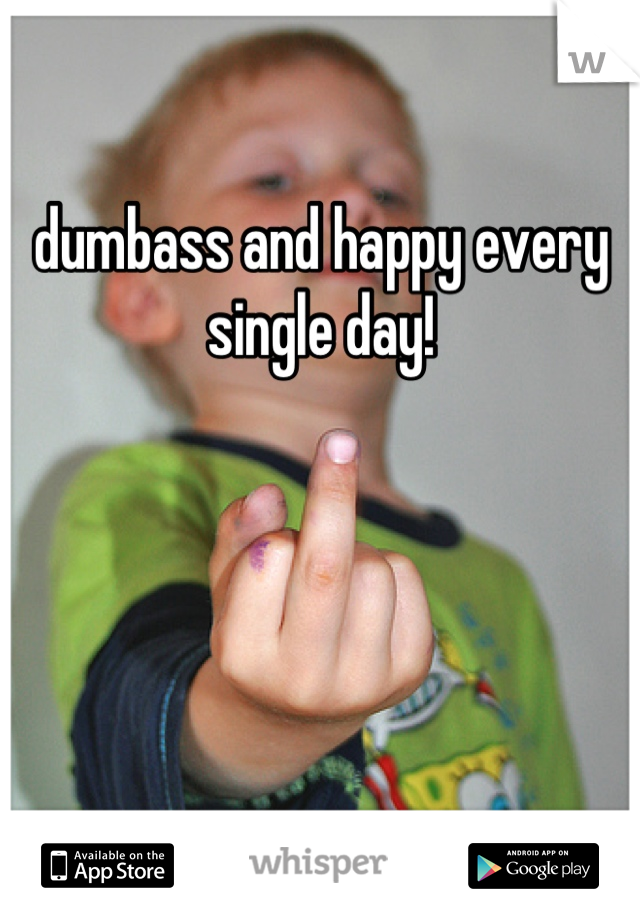 dumbass and happy every single day!