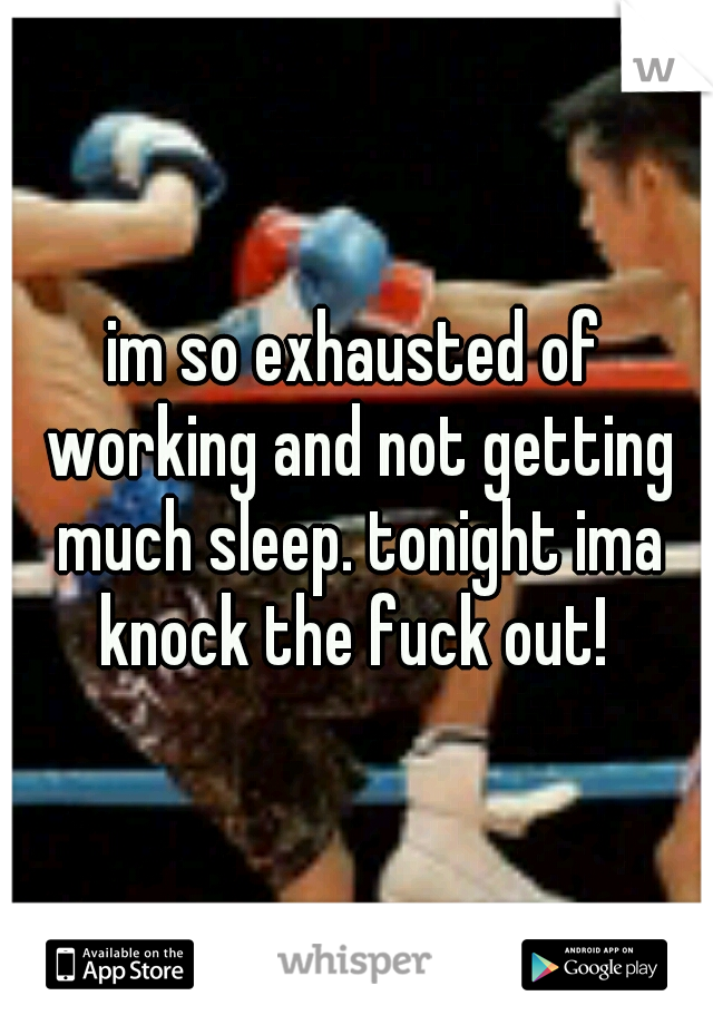 im so exhausted of working and not getting much sleep. tonight ima knock the fuck out! 