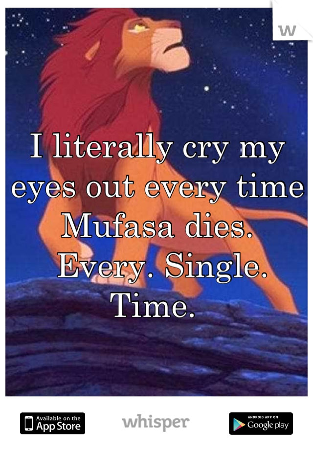 I literally cry my eyes out every time Mufasa dies.
 Every. Single. Time. 