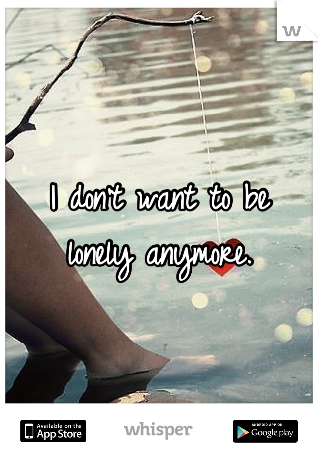 I don't want to be
lonely anymore.
