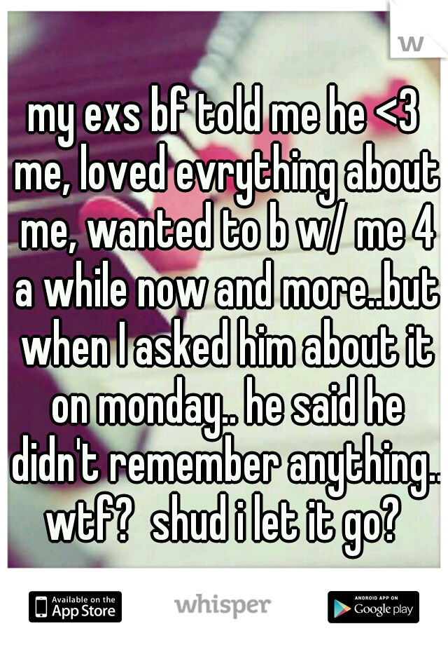 my exs bf told me he <3 me, loved evrything about me, wanted to b w/ me 4 a while now and more..but when I asked him about it on monday.. he said he didn't remember anything.. wtf?  shud i let it go? 