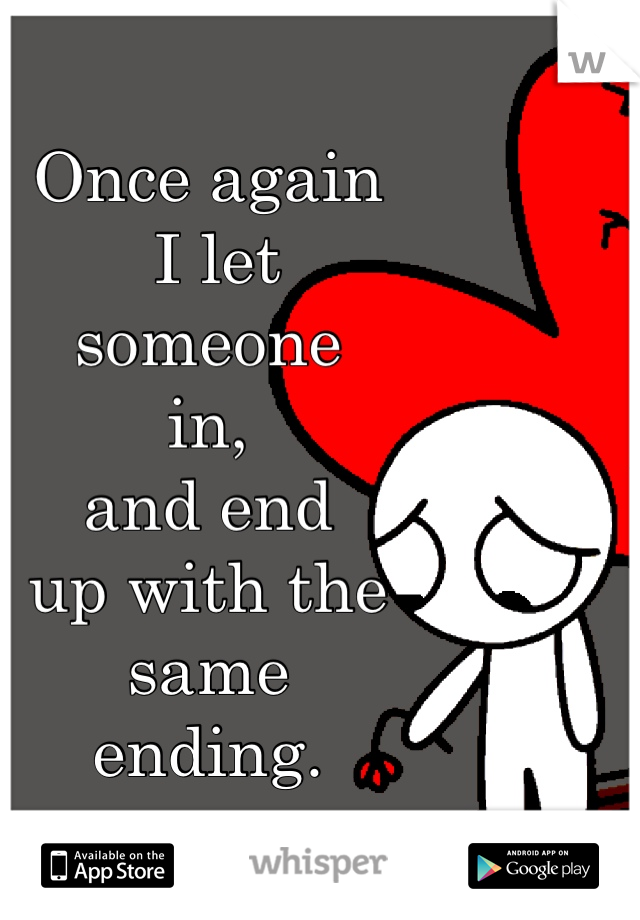 Once again
 I let 
someone 
in, 
and end 
up with the 
same
 ending. 
