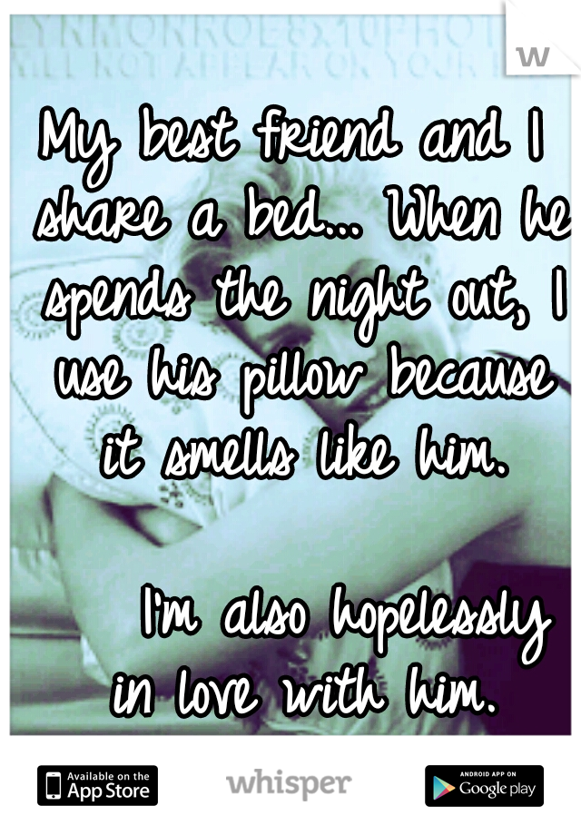 My best friend and I share a bed... When he spends the night out, I use his pillow because it smells like him. 






















I'm also hopelessly in love with him.