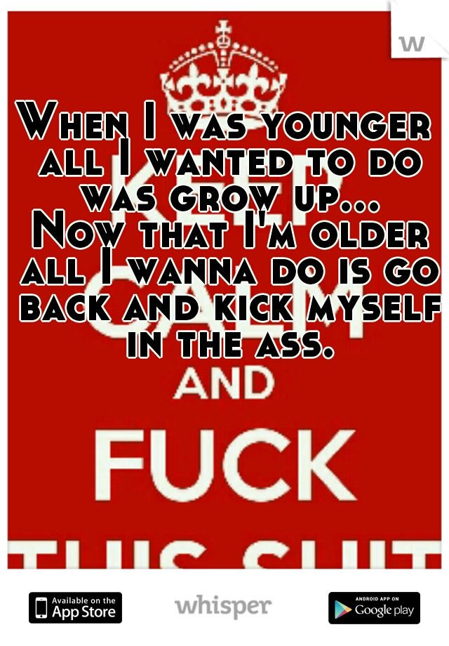 When I was younger all I wanted to do was grow up... Now that I'm older all I wanna do is go back and kick myself in the ass.